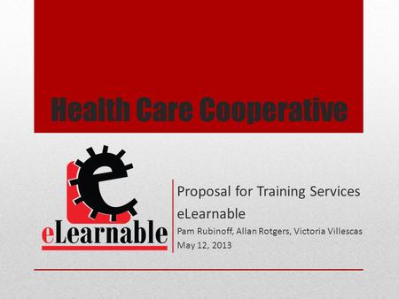 Health Care Cooperative Proposal for Training Services eLearnable Pam Rubinoff, Allan Rotgers, Victoria Villescas May 12, 2013.