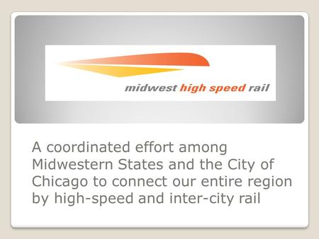 A coordinated effort among Midwestern States and the City of Chicago to connect our entire region by high-speed and inter-city rail.