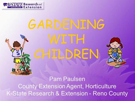 GARDENING WITH CHILDREN Pam Paulsen County Extension Agent, Horticulture K-State Research & Extension - Reno County.