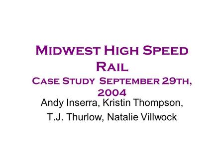 Midwest High Speed Rail Case StudySeptember 29th, 2004 Andy Inserra, Kristin Thompson, T.J. Thurlow, Natalie Villwock.