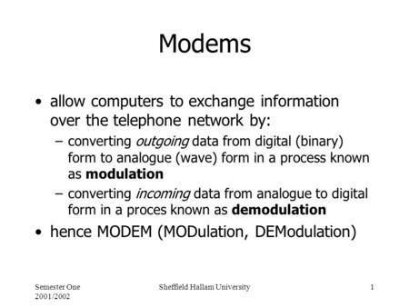 Semester One 2001/2002 Sheffield Hallam University1 Modems allow computers to exchange information over the telephone network by: –converting outgoing.