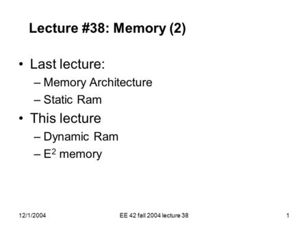 12/1/2004EE 42 fall 2004 lecture 381 Lecture #38: Memory (2) Last lecture: –Memory Architecture –Static Ram This lecture –Dynamic Ram –E 2 memory.