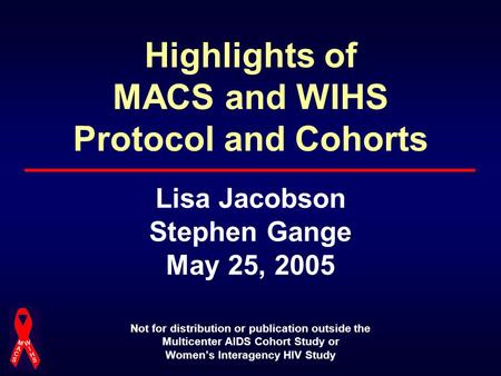 Highlights of MACS and WIHS Protocol and Cohorts Lisa Jacobson Stephen Gange May 25, 2005 Not for distribution or publication outside the Multicenter AIDS.