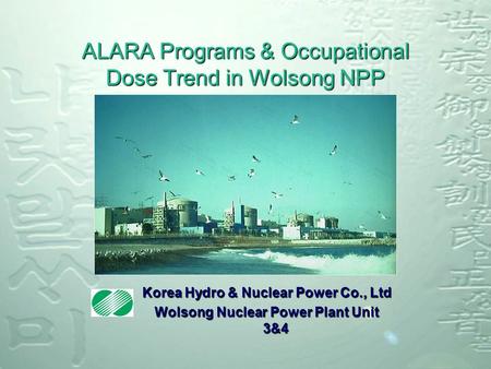 ALARA Programs & Occupational Dose Trend in Wolsong NPP Korea Hydro & Nuclear Power Co., Ltd Wolsong Nuclear Power Plant Unit 3&4.