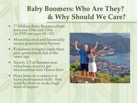 Baby Boomers: Who Are They? & Why Should We Care? 77 Million Baby Boomers born between 1946 and 1964 (in 2008 are ages 44 - 62) Most educated and financially.