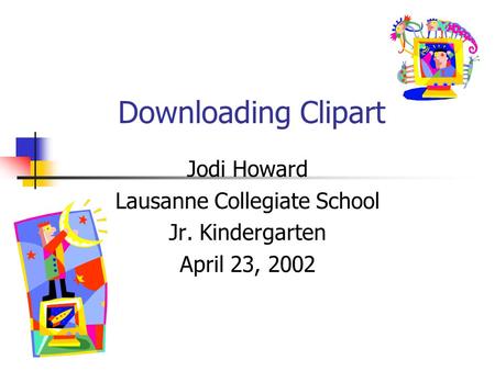 Downloading Clipart Jodi Howard Lausanne Collegiate School Jr. Kindergarten April 23, 2002.