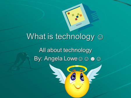 What is technology ☺ All about technology By: Angela Lowe☺☺☻☺ By: Angela Lowe☺☺☻☺