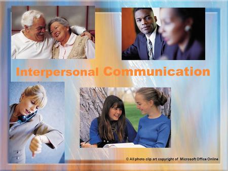Interpersonal Communication © All photo clip art copyright of Microsoft Office Online.