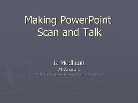 Making PowerPoint Scan and Talk Ja Medlicott AT Consultant North Carolina Assistive Technology Program.