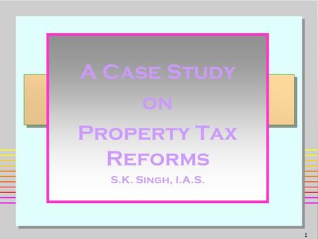 1 A Case Study on Property Tax Reforms S.K. Singh, I.A.S.