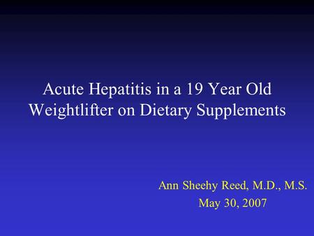 Acute Hepatitis in a 19 Year Old Weightlifter on Dietary Supplements Ann Sheehy Reed, M.D., M.S. May 30, 2007.