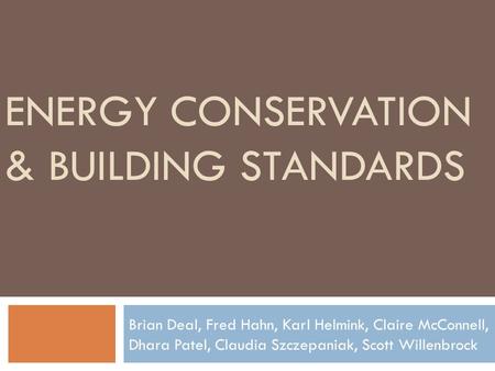 ENERGY CONSERVATION & BUILDING STANDARDS Brian Deal, Fred Hahn, Karl Helmink, Claire McConnell, Dhara Patel, Claudia Szczepaniak, Scott Willenbrock.