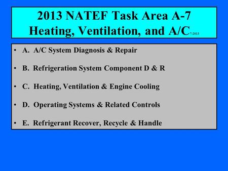 2013 NATEF Task Area A-7 Heating, Ventilation, and A/C 7-2013 A. A/C System Diagnosis & Repair B. Refrigeration System Component D & R C. Heating, Ventilation.