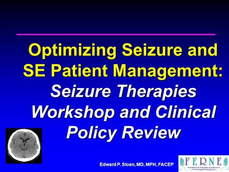 Edward P. Sloan, MD, MPH, FACEP Optimizing Seizure and SE Patient Management: Seizure Therapies Workshop and Clinical Policy Review.