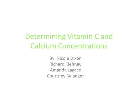 Determining Vitamin C and Calcium Concentrations By: Nicole Dixon Richard Kiehnau Amanda Lagace Courtney Belanger.