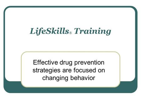 LifeSkills ® Training Effective drug prevention strategies are focused on changing behavior.