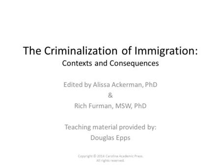 The Criminalization of Immigration: Contexts and Consequences Edited by Alissa Ackerman, PhD & Rich Furman, MSW, PhD Teaching material provided by: Douglas.