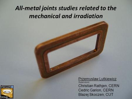 All-metal joints studies related to the mechanical and irradiation Przemyslaw Lutkiewicz Supervisors: Christian Rathjen, CERN Cedric Garion, CERN Blazej.