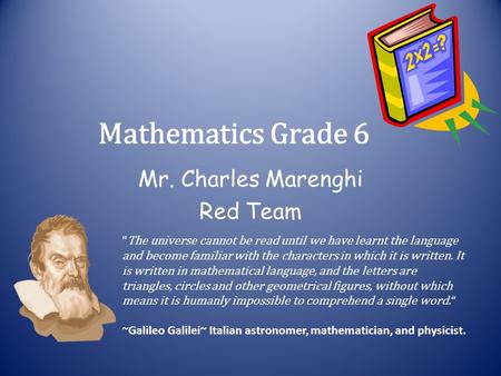 Mathematics Grade 6 Mr. Charles Marenghi Red Team  The universe cannot be read until we have learnt the language and become familiar with the characters.