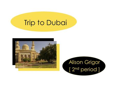 Trip to Dubai Alison Grigor [ 2 nd period ]. The City of Dubai  Based on Islamic beliefs Dubai, the port city in the United Arab Emirates on the Persian.