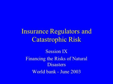 Insurance Regulators and Catastrophic Risk Session IX Financing the Risks of Natural Disasters World bank - June 2003.
