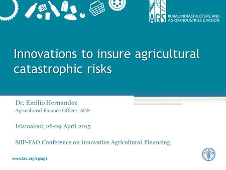 Www.fao.org/ag/ags Innovations to insure agricultural catastrophic risks Dr. Emilio Hernandez Agricultural Finance Officer, AGS Islamabad, 28-29 April.