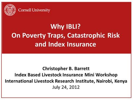 Why IBLI? On Poverty Traps, Catastrophic Risk and Index Insurance Christopher B. Barrett Index Based Livestock Insurance Mini Workshop International Livestock.