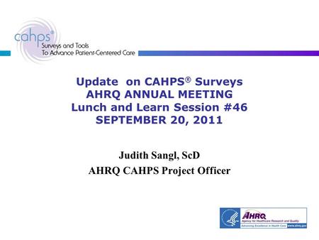 Update on CAHPS ® Surveys AHRQ ANNUAL MEETING Lunch and Learn Session #46 SEPTEMBER 20, 2011 Judith Sangl, ScD AHRQ CAHPS Project Officer.