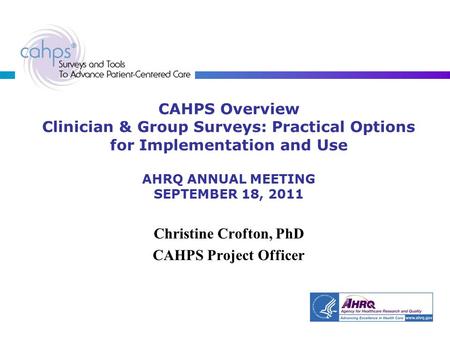 CAHPS Overview Clinician & Group Surveys: Practical Options for Implementation and Use AHRQ ANNUAL MEETING SEPTEMBER 18, 2011 Christine Crofton, PhD CAHPS.
