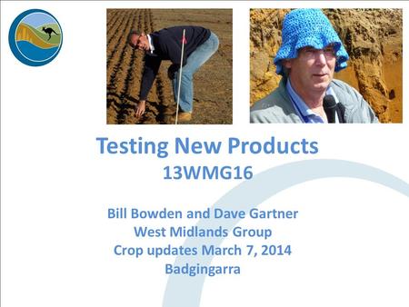 Testing New Products 13WMG16 Bill Bowden and Dave Gartner West Midlands Group Crop updates March 7, 2014 Badgingarra.
