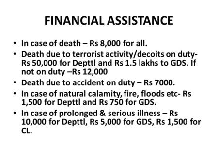 FINANCIAL ASSISTANCE In case of death – Rs 8,000 for all. Death due to terrorist activity/decoits on duty- Rs 50,000 for Depttl and Rs 1.5 lakhs to GDS.