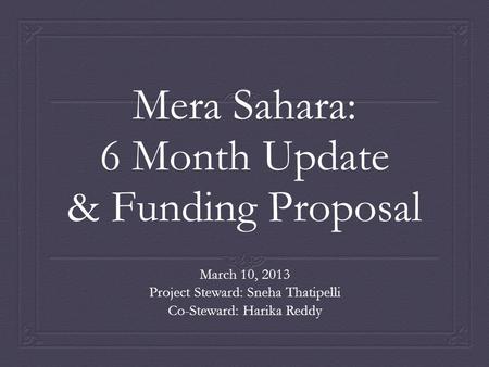 Mera Sahara: 6 Month Update & Funding Proposal March 10, 2013 Project Steward: Sneha Thatipelli Co-Steward: Harika Reddy.