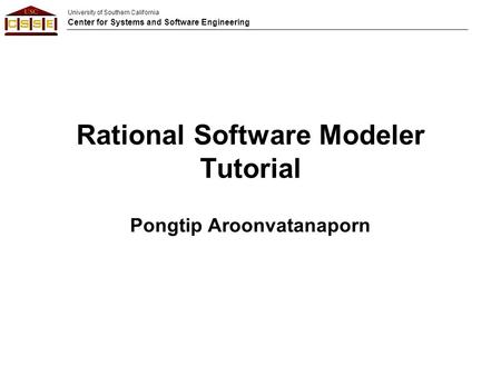 University of Southern California Center for Systems and Software Engineering Rational Software Modeler Tutorial Pongtip Aroonvatanaporn.