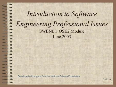 OSE2 - 1 Introduction to Software Engineering Professional Issues SWENET OSE2 Module June 2003 Developed with support from the National Science Foundation.