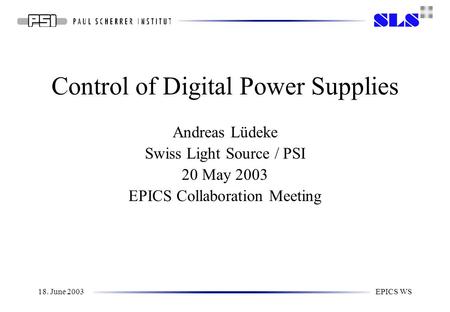 18. June 2003EPICS WS Control of Digital Power Supplies Andreas Lüdeke Swiss Light Source / PSI 20 May 2003 EPICS Collaboration Meeting.
