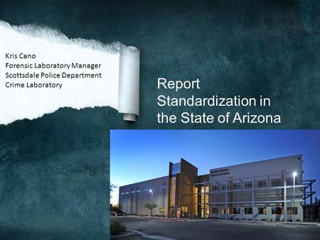 Report Standardization in the State of Arizona Kris Cano Forensic Laboratory Manager Scottsdale Police Department Crime Laboratory.
