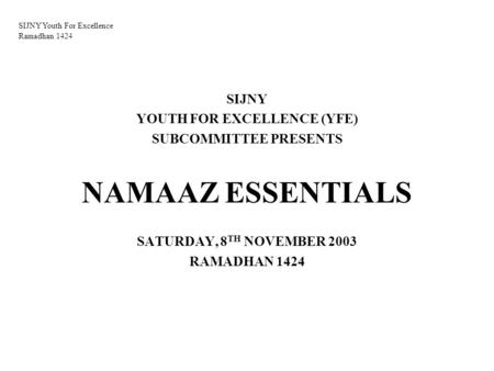 SIJNY Youth For Excellence Ramadhan 1424 SIJNY YOUTH FOR EXCELLENCE (YFE) SUBCOMMITTEE PRESENTS NAMAAZ ESSENTIALS SATURDAY, 8 TH NOVEMBER 2003 RAMADHAN.