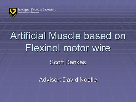 Intelligent Robotics Laboratory Vanderbilt School of Engineering Artificial Muscle based on Flexinol motor wire Scott Renkes Advisor: David Noelle.