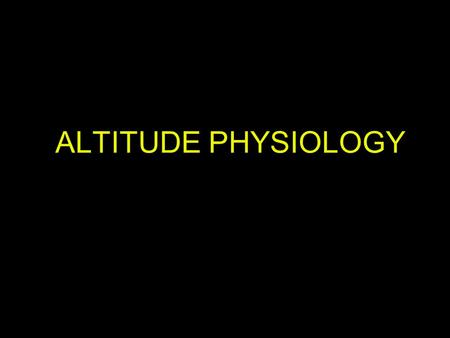 ALTITUDE PHYSIOLOGY WE ARE ADAPTED FOR LIFE AT SEA LEVEL AND LOW ALTITUDES 10,000 FEE AND BELOW. AS WE ASCEND INTO THE ATMOSPHERE THERE ARE LARGE AND SUDDEN.