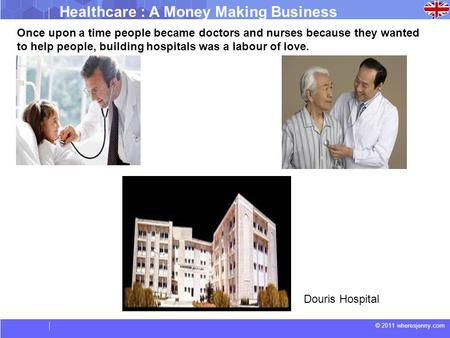 © 2011 wheresjenny.com Healthcare : A Money Making Business Douris Hospital Once upon a time people became doctors and nurses because they wanted to help.