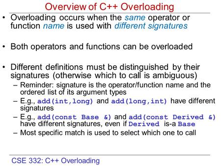 CSE 332: C++ Overloading Overview of C++ Overloading Overloading occurs when the same operator or function name is used with different signatures Both.