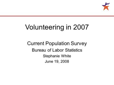 Volunteering in 2007 Current Population Survey Bureau of Labor Statistics Stephanie White June 19, 2008.