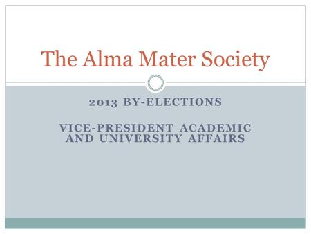 2013 BY-ELECTIONS VICE-PRESIDENT ACADEMIC AND UNIVERSITY AFFAIRS The Alma Mater Society.