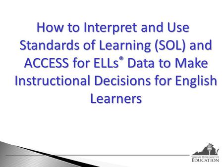How to Interpret and Use Standards of Learning (SOL) and ACCESS for ELLs® Data to Make Instructional Decisions for English Learners.