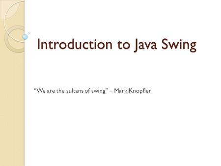 Introduction to Java Swing “We are the sultans of swing” – Mark Knopfler.