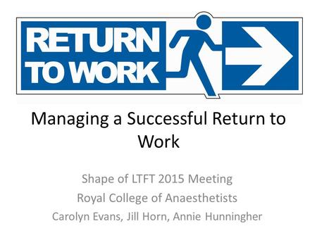 Managing a Successful Return to Work Shape of LTFT 2015 Meeting Royal College of Anaesthetists Carolyn Evans, Jill Horn, Annie Hunningher.