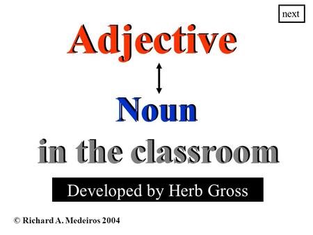 Adjective © Richard A. Medeiros 2004 Noun next Developed by Herb Gross in the classroom in the classroom.