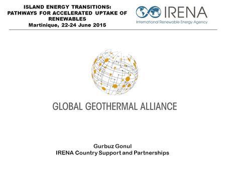 ISLAND ENERGY TRANSITIONS: PATHWAYS FOR ACCELERATED UPTAKE OF RENEWABLES Martinique, 22-24 June 2015 Gurbuz Gonul IRENA Country Support and Partnerships.