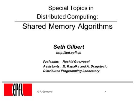 1 © R. Guerraoui Seth Gilbert  Professor: Rachid Guerraoui Assistants: M. Kapalka and A. Dragojevic Distributed Programming Laboratory.