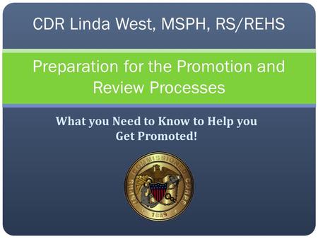 What you Need to Know to Help you Get Promoted! CDR Linda West, MSPH, RS/REHS Preparation for the Promotion and Review Processes.